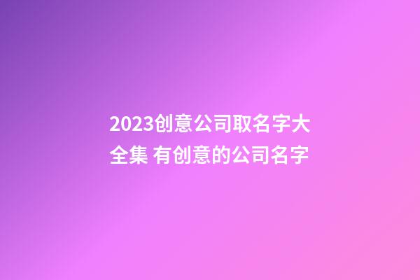 2023创意公司取名字大全集 有创意的公司名字-第1张-公司起名-玄机派